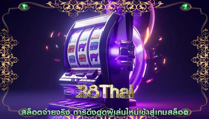 สล็อตจ่ายจริง การดึงดูดผู้เล่นใหม่เข้าสู่เกมสล็อต